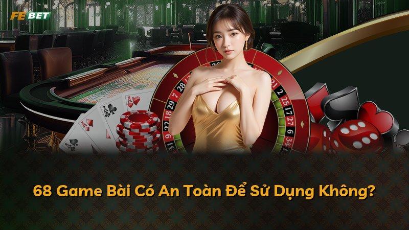 68 Game Bài Có An Toàn Để Sử Dụng Không?