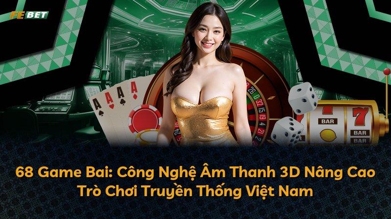 68 Game Bai: Công Nghệ Âm Thanh 3D Nâng Cao Trò Chơi Truyền Thống Việt Nam