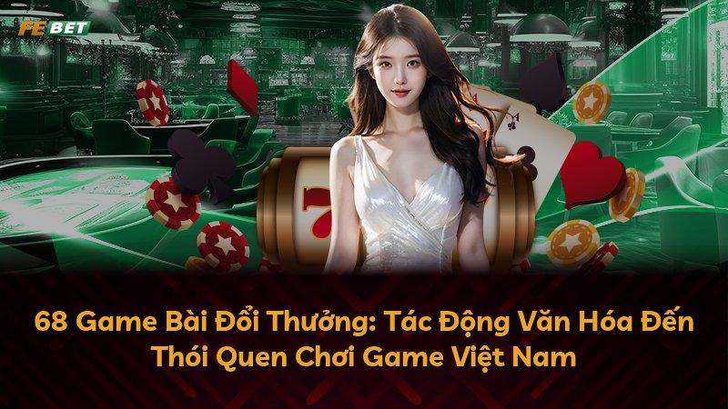 68 Game Bài Đổi Thưởng: Tác Động Văn Hóa Đến Thói Quen Chơi Game Việt Nam