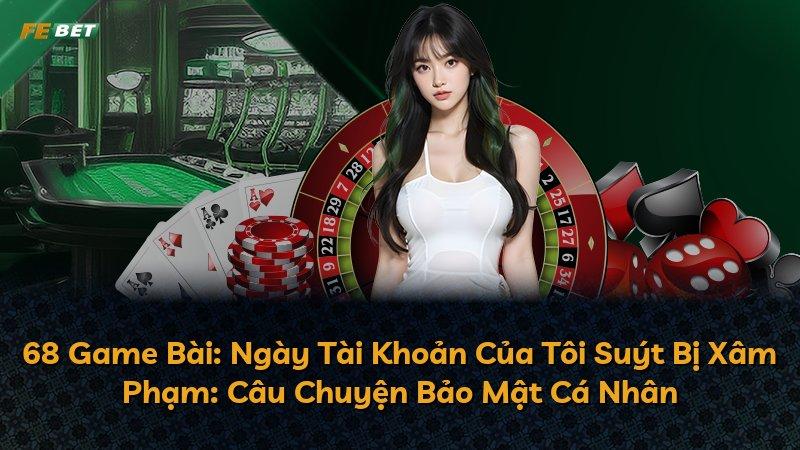 68 Game Bài: Ngày Tài Khoản Của Tôi Suýt Bị Xâm Phạm: Câu Chuyện Bảo Mật Cá Nhân