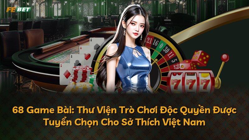 68 Game Bài: Thư Viện Trò Chơi Độc Quyền Được Tuyển Chọn Cho Sở Thích Việt Nam