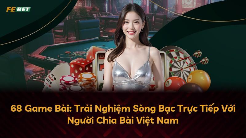 68 Game Bài: Trải Nghiệm Sòng Bạc Trực Tiếp Với Người Chia Bài Việt Nam