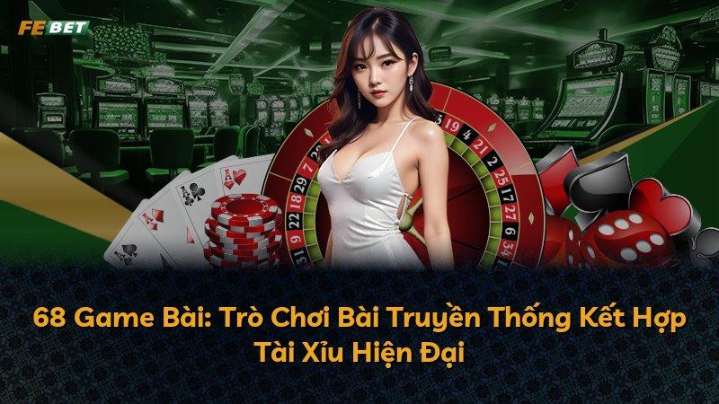 68 Game Bài: Trò Chơi Bài Truyền Thống Kết Hợp Tài Xỉu Hiện Đại
