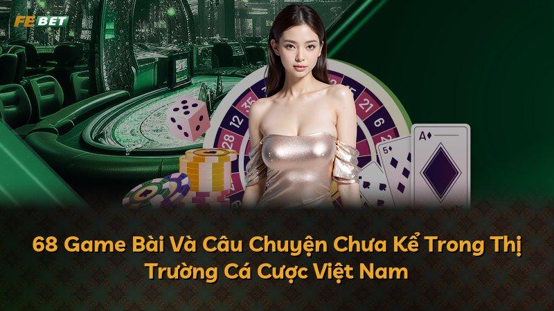 68 Game Bài Và Câu Chuyện Chưa Kể Trong Thị Trường Cá Cược Việt Nam