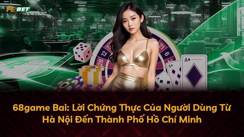 68game Bai: Lời Chứng Thực Của Người Dùng Từ Hà Nội Đến Thành Phố Hồ Chí Minh