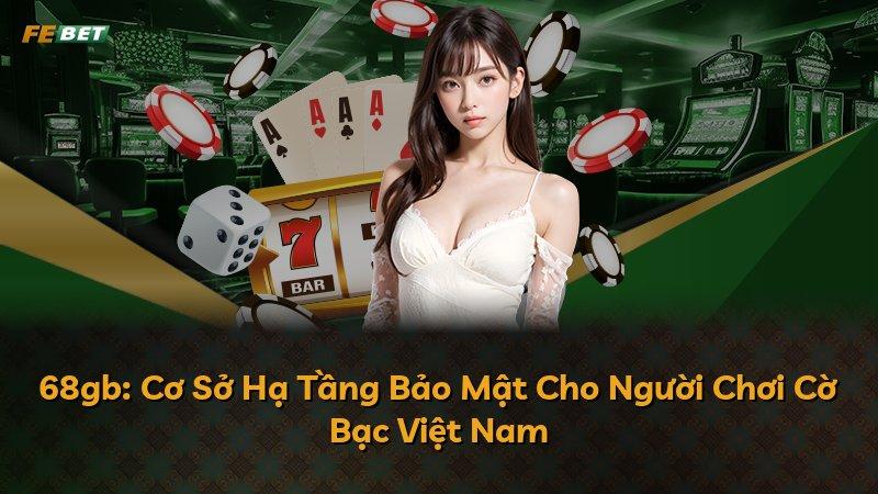 68gb: Cơ Sở Hạ Tầng Bảo Mật Cho Người Chơi Cờ Bạc Việt Nam