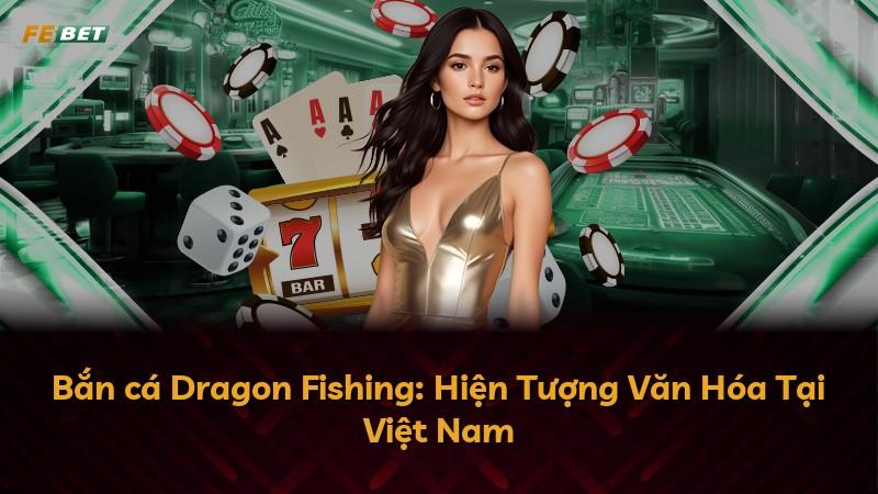 Bắn cá Dragon Fishing: Hiện Tượng Văn Hóa Tại Việt Nam