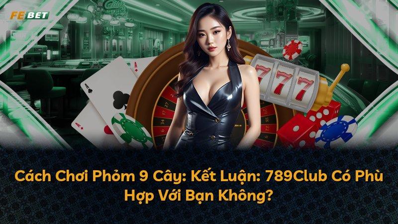 Cách Chơi Phỏm 9 Cây: Kết Luận: 789Club Có Phù Hợp Với Bạn Không?