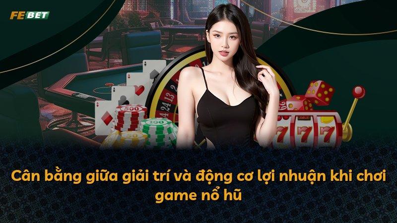 Cân bằng giữa giải trí và động cơ lợi nhuận khi chơi game nổ hũ