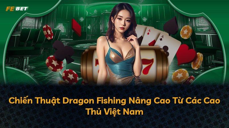 Chiến Thuật Dragon Fishing Nâng Cao Từ Các Cao Thủ Việt Nam