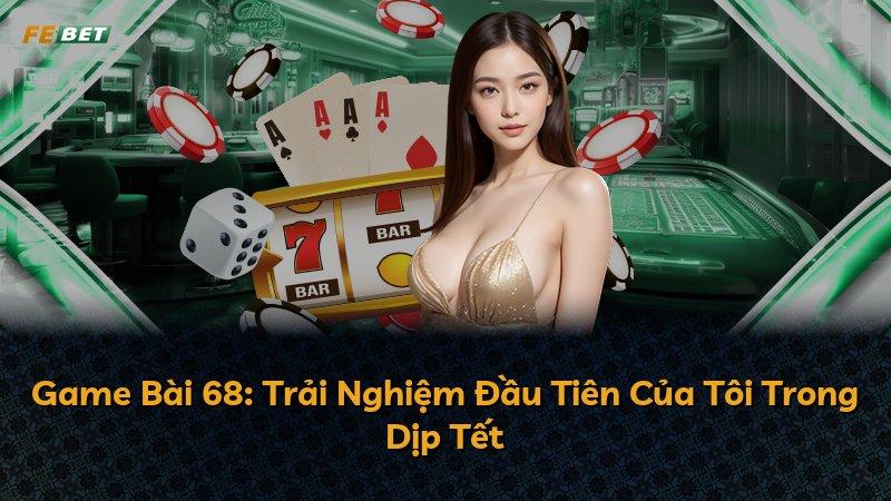 Game Bài 68: Trải Nghiệm Đầu Tiên Của Tôi Trong Dịp Tết