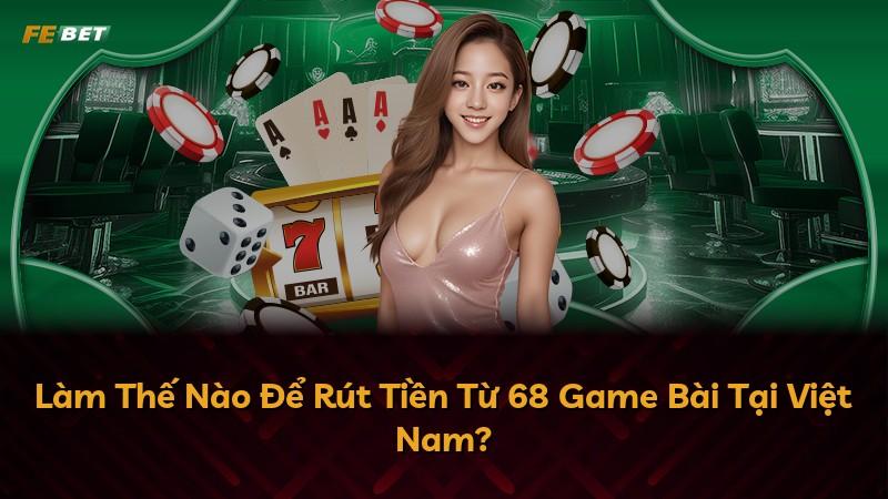 Làm Thế Nào Để Rút Tiền Từ 68 Game Bài Tại Việt Nam?