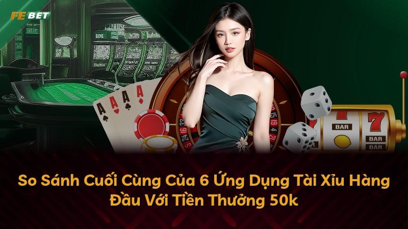 So Sánh Cuối Cùng Của 6 Ứng Dụng Tài Xỉu Hàng Đầu Với Tiền Thưởng 50k