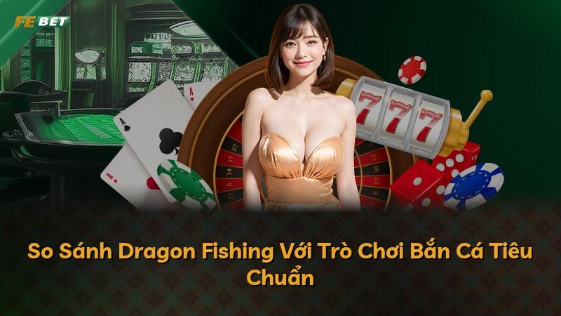 So Sánh Dragon Fishing Với Trò Chơi Bắn Cá Tiêu Chuẩn