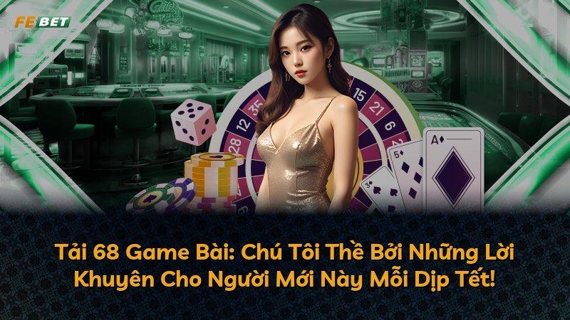 Tải 68 Game Bài: Chú Tôi Thề Bởi Những Lời Khuyên Cho Người Mới Này Mỗi Dịp Tết!