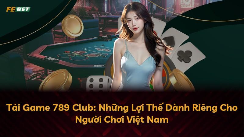 Tải Game 789 Club: Những Lợi Thế Dành Riêng Cho Người Chơi Việt Nam