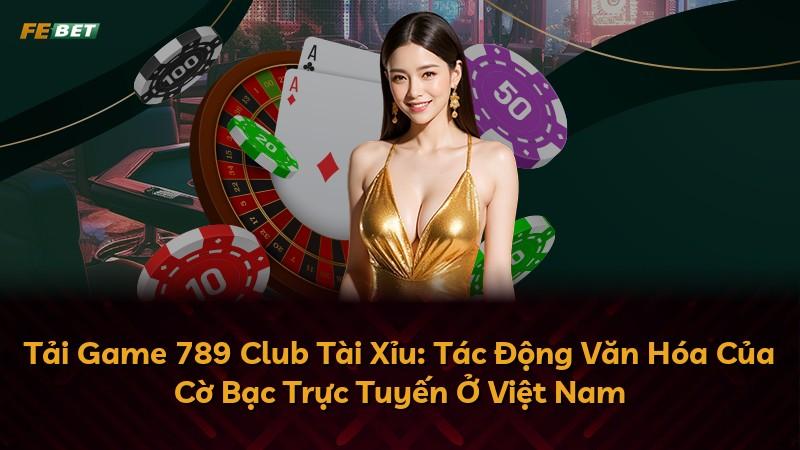 Tải Game 789 Club Tài Xỉu: Tác Động Văn Hóa Của Cờ Bạc Trực Tuyến Ở Việt Nam