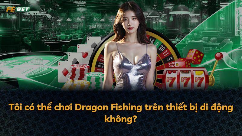 Tôi có thể chơi Dragon Fishing trên thiết bị di động không?