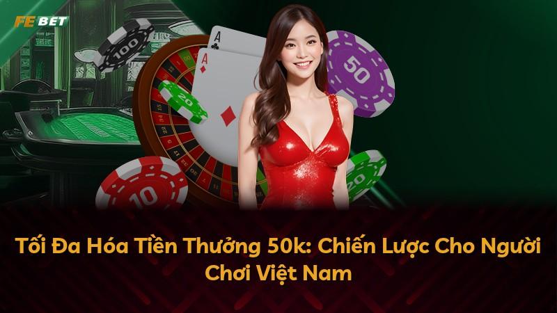 Tối Đa Hóa Tiền Thưởng 50k: Chiến Lược Cho Người Chơi Việt Nam