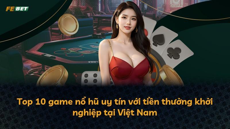 Top 10 game nổ hũ uy tín với tiền thưởng khởi nghiệp tại Việt Nam
