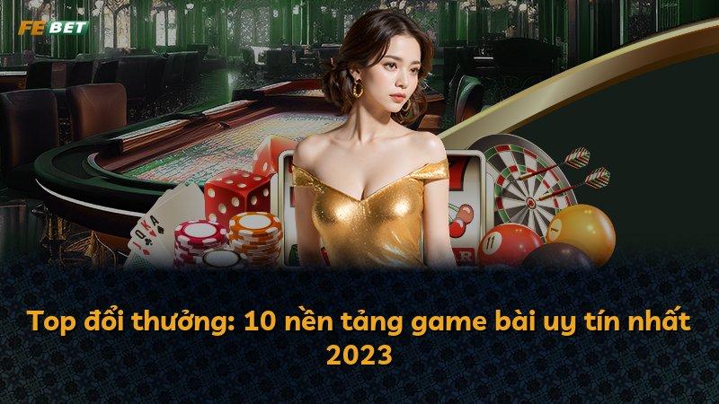 Top đổi thưởng: 10 nền tảng game bài uy tín nhất 2023