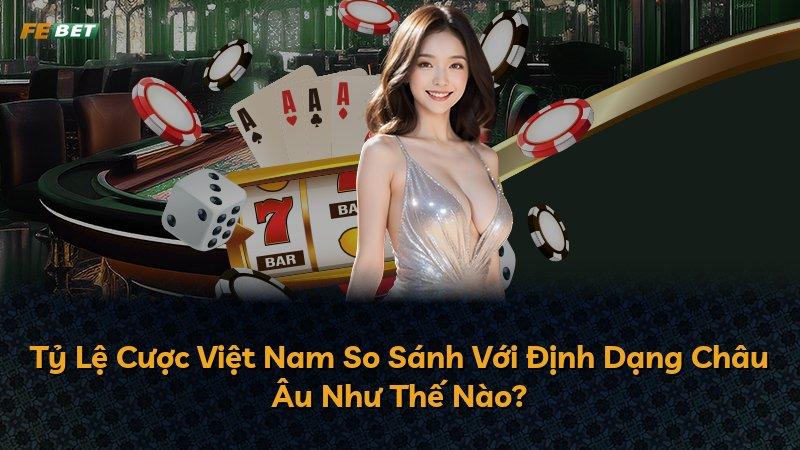 Tỷ Lệ Cược Việt Nam So Sánh Với Định Dạng Châu Âu Như Thế Nào?
