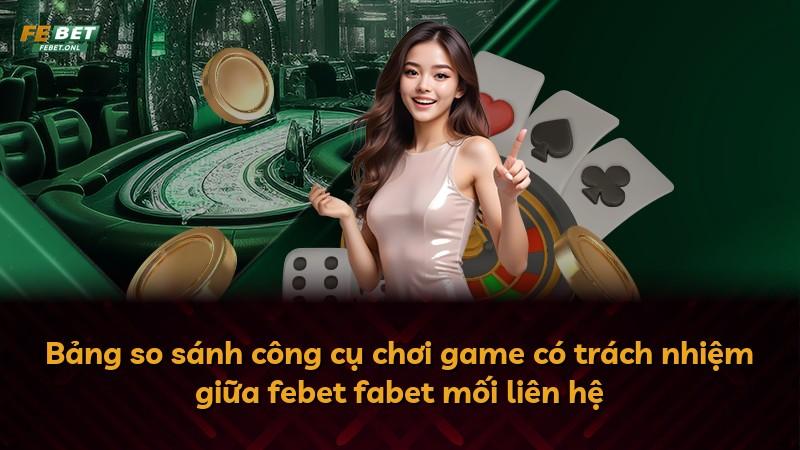 Bảng so sánh công cụ chơi game có trách nhiệm giữa febet fabet mối liên hệ