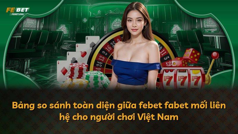 Bảng so sánh toàn diện giữa febet fabet mối liên hệ cho người chơi Việt Nam