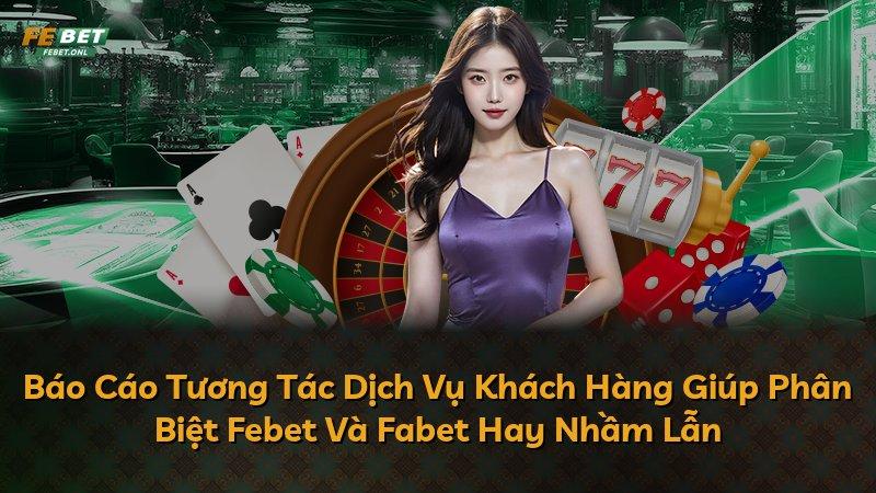 Báo Cáo Tương Tác Dịch Vụ Khách Hàng Giúp Phân Biệt Febet Và Fabet Hay Nhầm Lẫn