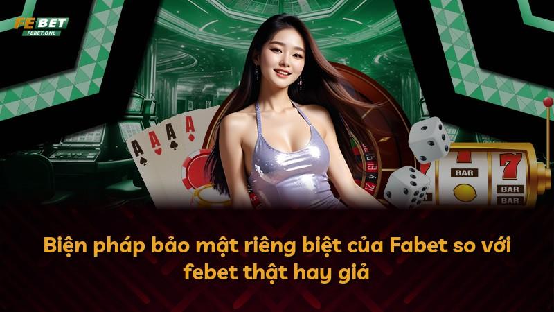 Biện pháp bảo mật riêng biệt của Fabet so với febet thật hay giả