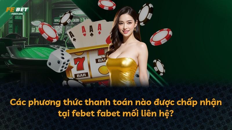 Các phương thức thanh toán nào được chấp nhận tại febet fabet mối liên hệ?