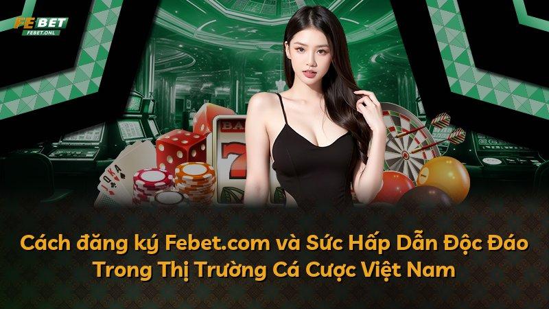 Cách đăng ký Febet.com và Sức Hấp Dẫn Độc Đáo Trong Thị Trường Cá Cược Việt Nam