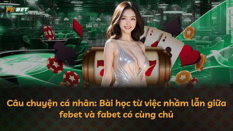 Câu chuyện cá nhân: Bài học từ việc nhầm lẫn giữa febet và fabet có cùng chủ