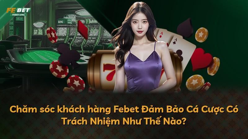 Chăm sóc khách hàng Febet Đảm Bảo Cá Cược Có Trách Nhiệm Như Thế Nào?