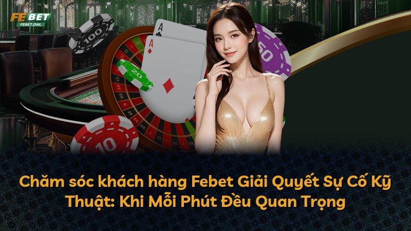 Chăm sóc khách hàng Febet Giải Quyết Sự Cố Kỹ Thuật: Khi Mỗi Phút Đều Quan Trọng
