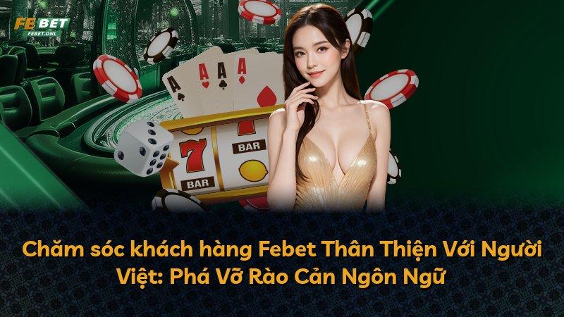 Chăm sóc khách hàng Febet Thân Thiện Với Người Việt: Phá Vỡ Rào Cản Ngôn Ngữ
