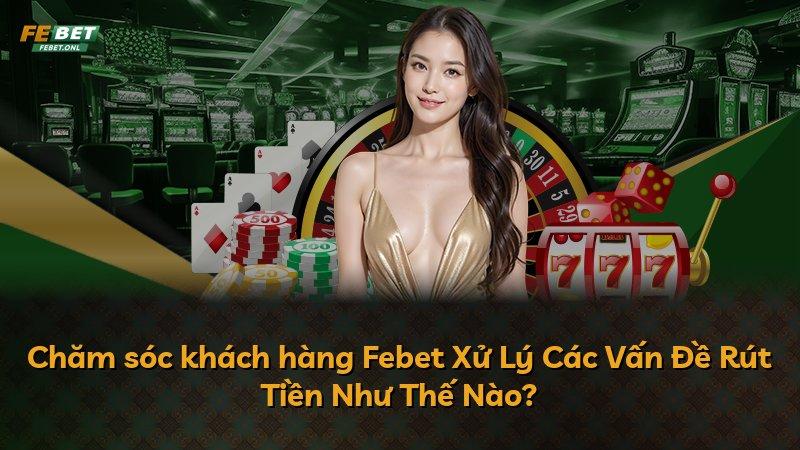Chăm sóc khách hàng Febet Xử Lý Các Vấn Đề Rút Tiền Như Thế Nào?