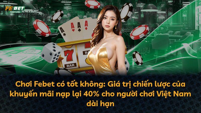 Chơi Febet có tốt không: Giá trị chiến lược của khuyến mãi nạp lại 40% cho người chơi Việt Nam dài hạn