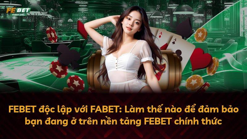 FEBET độc lập với FABET: Làm thế nào để đảm bảo bạn đang ở trên nền tảng FEBET chính thức