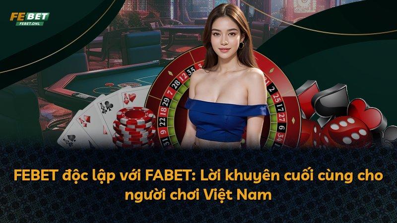 FEBET độc lập với FABET: Lời khuyên cuối cùng cho người chơi Việt Nam