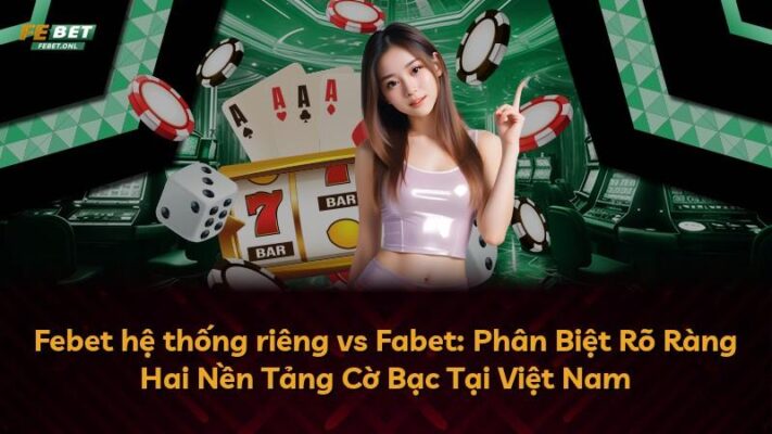 Febet hệ thống riêng vs Fabet: Phân Biệt Rõ Ràng Hai Nền Tảng Cờ Bạc Tại Việt Nam