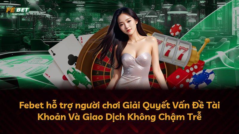 Febet hỗ trợ người chơi Giải Quyết Vấn Đề Tài Khoản Và Giao Dịch Không Chậm Trễ