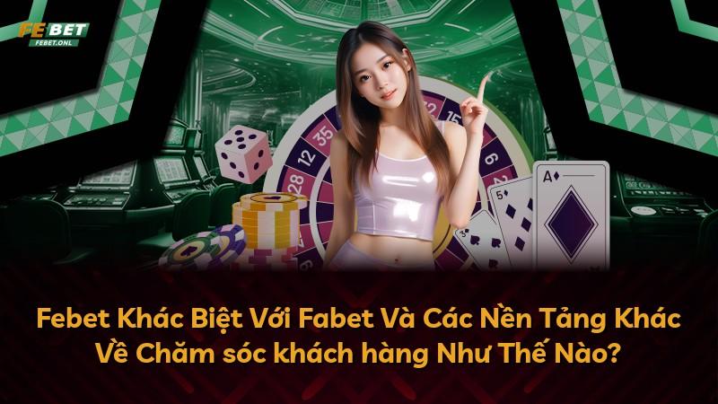 Febet Khác Biệt Với Fabet Và Các Nền Tảng Khác Về Chăm sóc khách hàng Như Thế Nào?