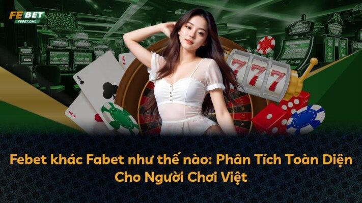 Febet khác Fabet như thế nào: Phân Tích Toàn Diện Cho Người Chơi Việt