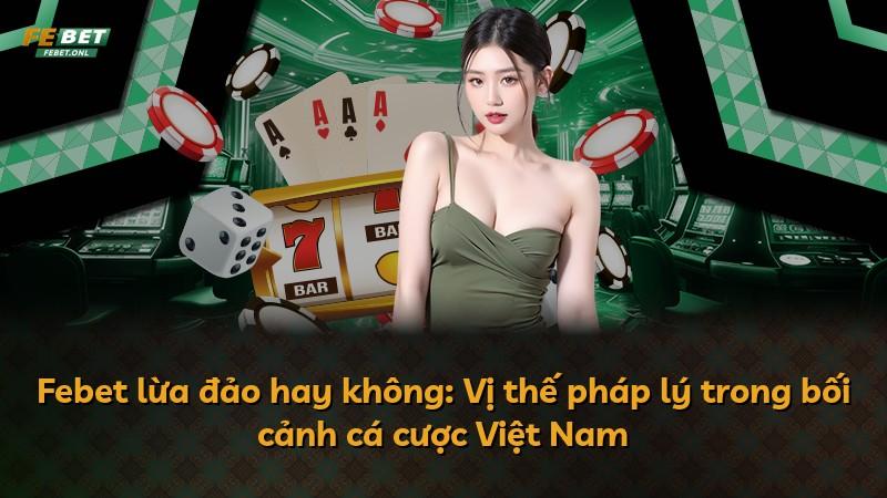 Febet lừa đảo hay không: Vị thế pháp lý trong bối cảnh cá cược Việt Nam
