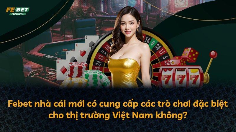 Febet nhà cái mới có cung cấp các trò chơi đặc biệt cho thị trường Việt Nam không?