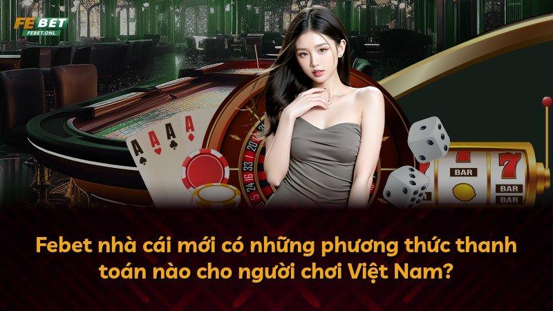 Febet nhà cái mới có những phương thức thanh toán nào cho người chơi Việt Nam?