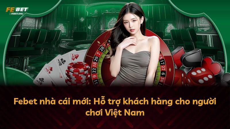 Febet nhà cái mới: Hỗ trợ khách hàng cho người chơi Việt Nam