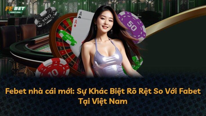 Febet nhà cái mới: Sự Khác Biệt Rõ Rệt So Với Fabet Tại Việt Nam