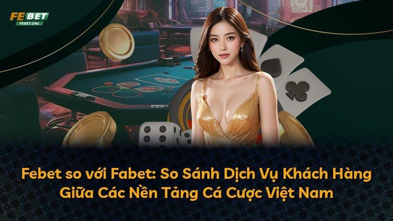 Febet so với Fabet: So Sánh Dịch Vụ Khách Hàng Giữa Các Nền Tảng Cá Cược Việt Nam